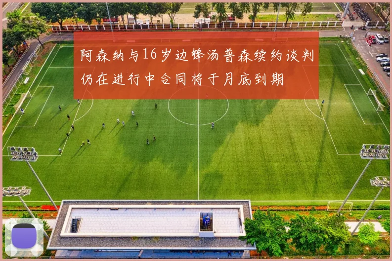 阿森纳与16岁边锋汤普森续约谈判仍在进行中合同将于月底到期