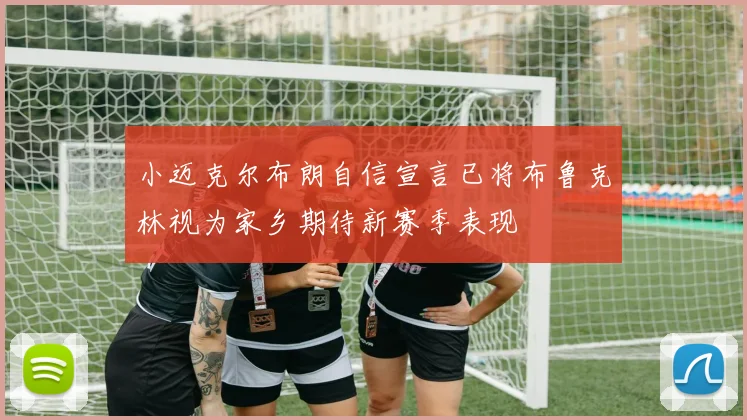 小迈克尔布朗自信宣言已将布鲁克林视为家乡期待新赛季表现