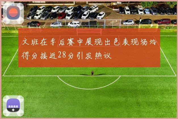 文班在季后赛中展现出色表现场均得分接近28分引发热议