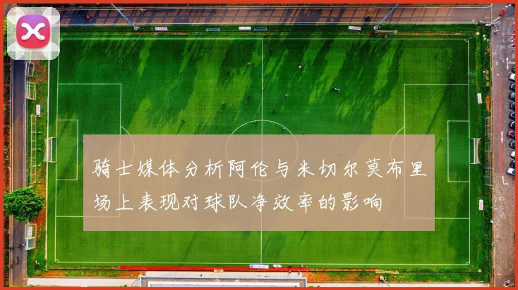 骑士媒体分析阿伦与米切尔莫布里场上表现对球队净效率的影响