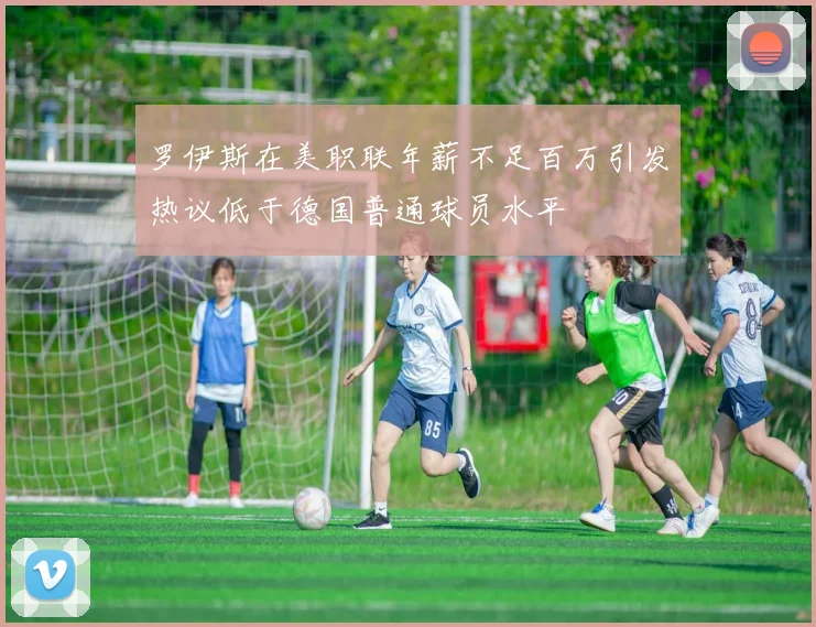 罗伊斯在美职联年薪不足百万引发热议低于德国普通球员水平