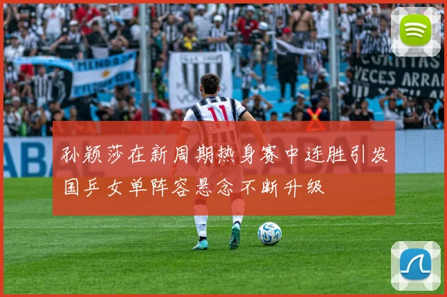 孙颖莎在新周期热身赛中连胜引发国乒女单阵容悬念不断升级