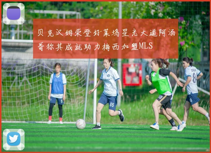 贝克汉姆荣登好莱坞星光大道阿汤哥称其成就助力梅西加盟MLS