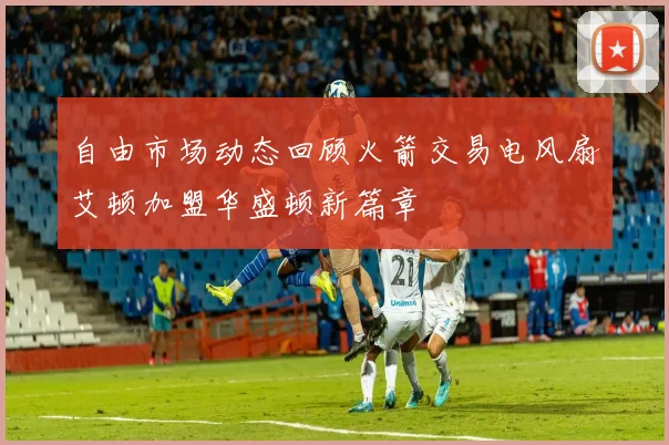 自由市场动态回顾火箭交易电风扇艾顿加盟华盛顿新篇章