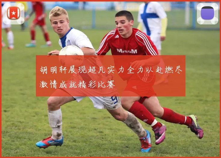 胡明轩展现超凡实力全力以赴燃尽激情成就精彩比赛