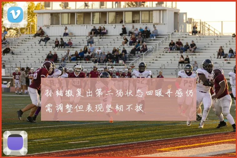 孙铭徽复出第二场状态回暖手感仍需调整但表现坚韧不拔