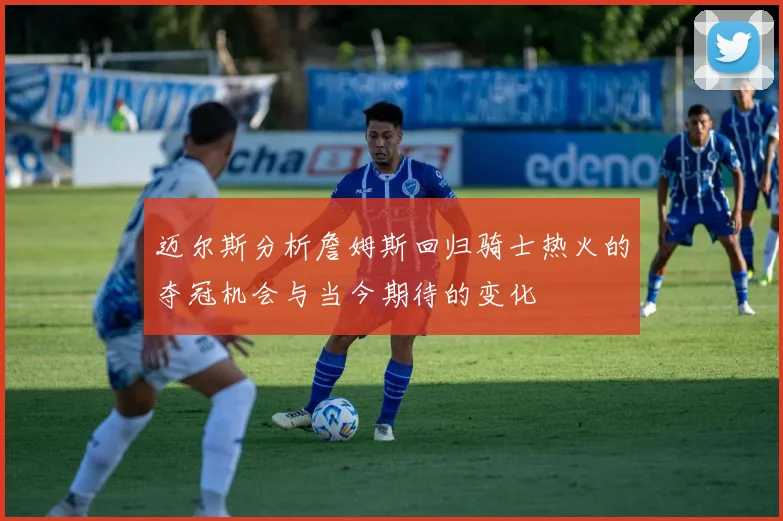 迈尔斯分析詹姆斯回归骑士热火的夺冠机会与当今期待的变化