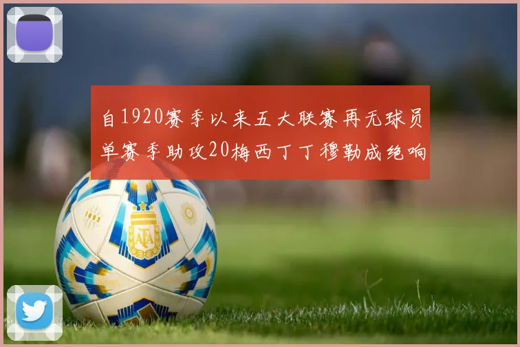 自1920赛季以来五大联赛再无球员单赛季助攻20梅西丁丁穆勒成绝响