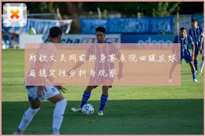 郑钦文美网前热身赛表现回暖发球局稳定性分析与观察