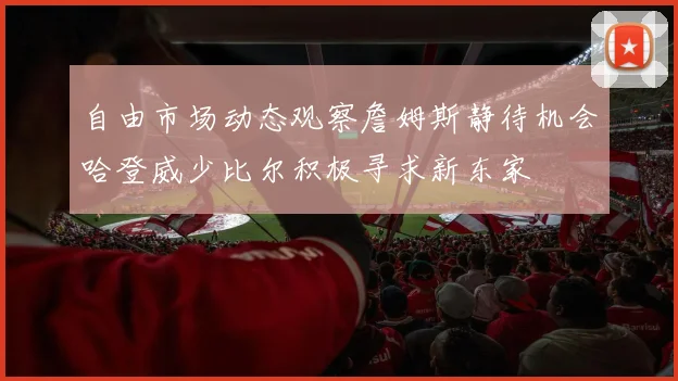 自由市场动态观察詹姆斯静待机会哈登威少比尔积极寻求新东家
