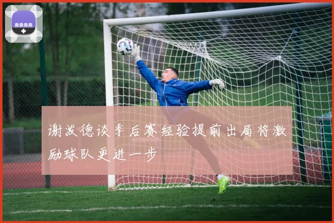 谢泼德谈季后赛经验提前出局将激励球队更进一步