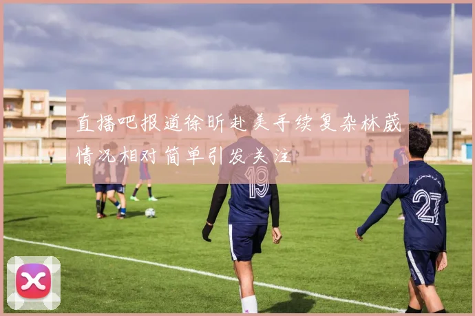 直播吧报道徐昕赴美手续复杂林葳情况相对简单引发关注