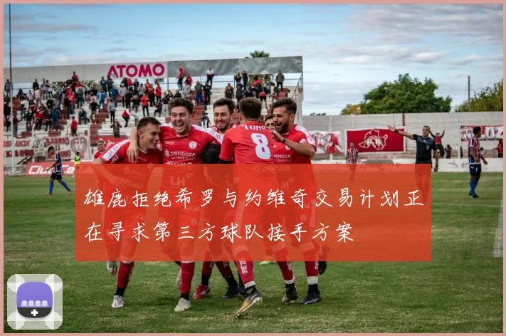 雄鹿拒绝希罗与约维奇交易计划正在寻求第三方球队接手方案