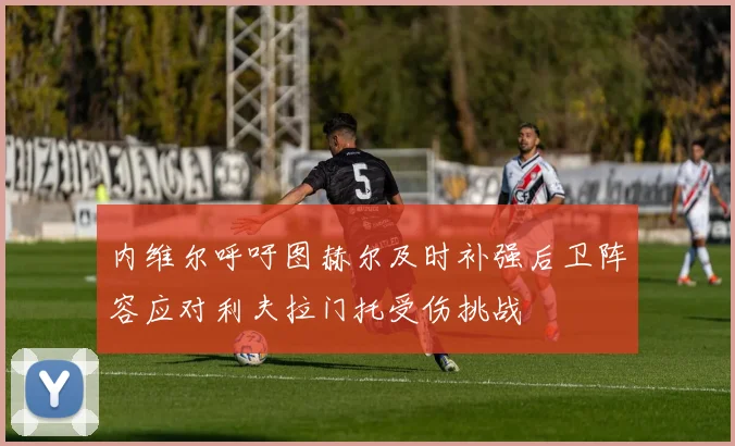 内维尔呼吁图赫尔及时补强后卫阵容应对利夫拉门托受伤挑战