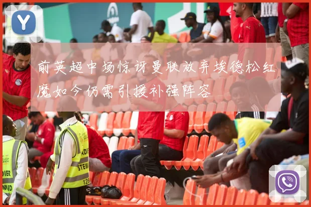 前英超中场惊讶曼联放弃埃德松红魔如今仍需引援补强阵容