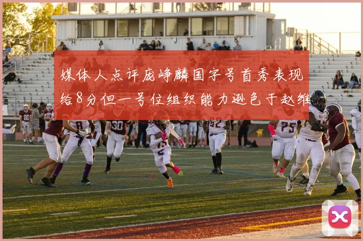 媒体人点评庞峥麟国字号首秀表现给8分但一号位组织能力逊色于赵维伦