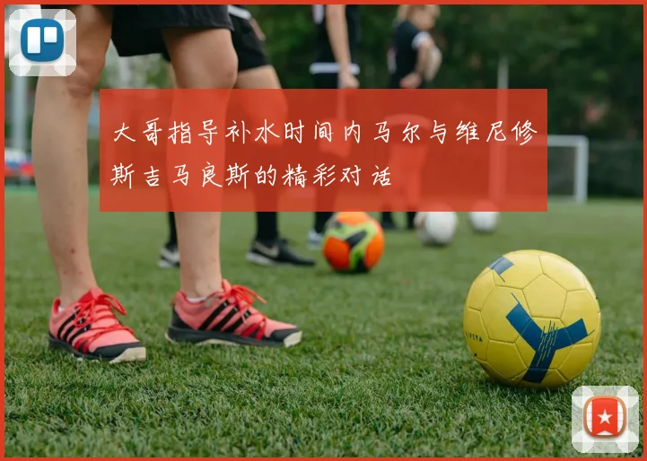 大哥指导补水时间内马尔与维尼修斯吉马良斯的精彩对话