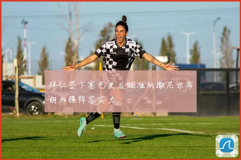 拜仁签下塞巴里后瞄准纳撒尼尔布朗加强阵容实力