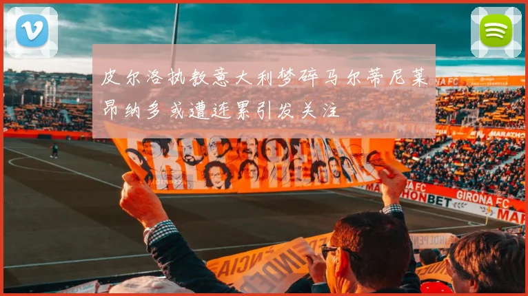 皮尔洛执教意大利梦碎马尔蒂尼莱昂纳多或遭连累引发关注