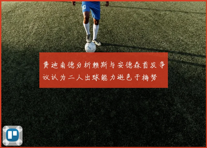 费迪南德分析赖斯与安德森首发争议认为二人出球能力逊色于梅努