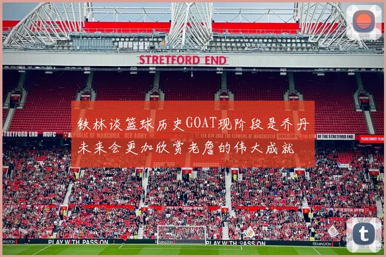 铁林谈篮球历史GOAT现阶段是乔丹未来会更加欣赏老詹的伟大成就