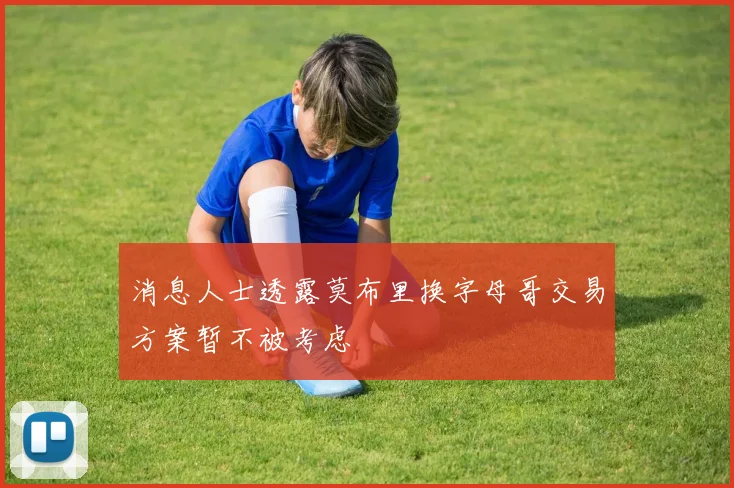 消息人士透露莫布里换字母哥交易方案暂不被考虑