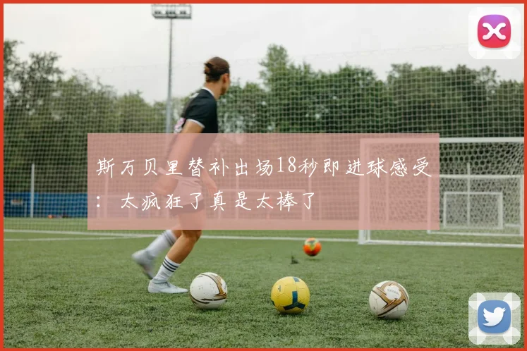 斯万贝里替补出场18秒即进球感受：太疯狂了真是太棒了