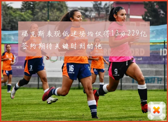 福克斯表现低迷场均仅得13分229亿签约期待关键时刻的他