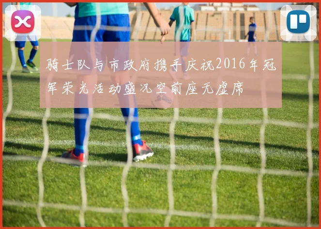骑士队与市政府携手庆祝2016年冠军荣光活动盛况空前座无虚席