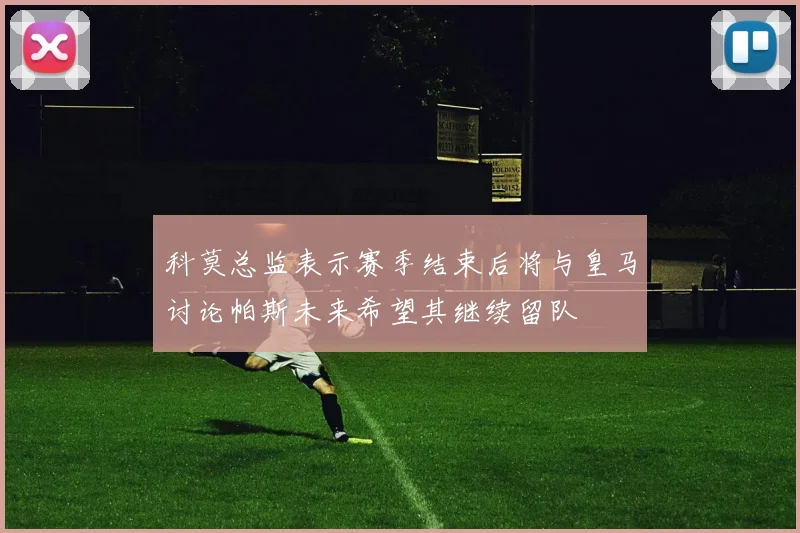 科莫总监表示赛季结束后将与皇马讨论帕斯未来希望其继续留队