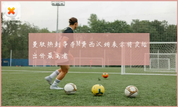 曼联热刺争夺M费西汉姆表示将卖给出价最高者