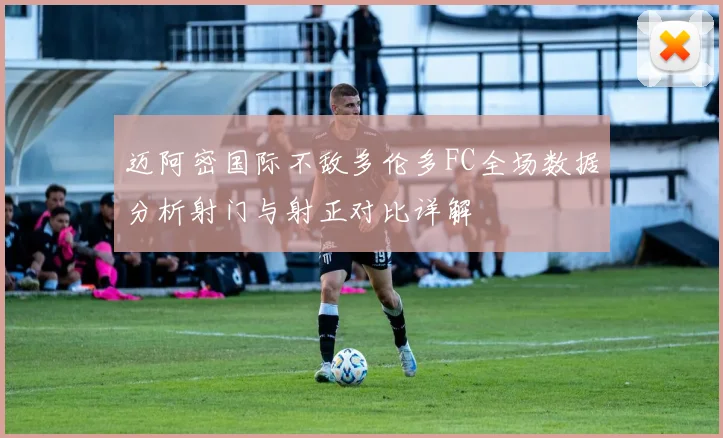 迈阿密国际不敌多伦多FC全场数据分析射门与射正对比详解