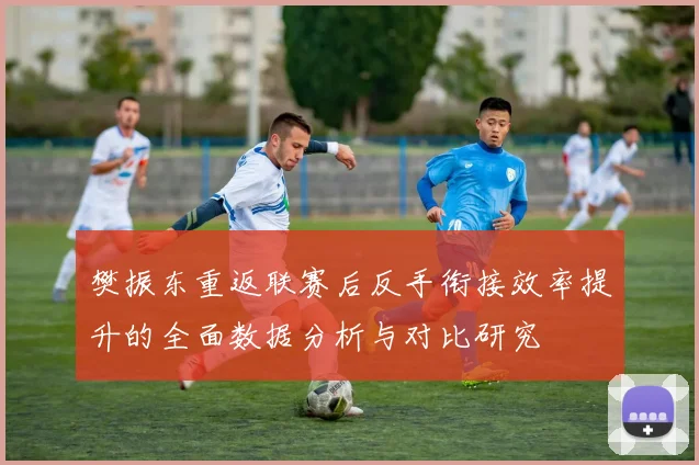 樊振东重返联赛后反手衔接效率提升的全面数据分析与对比研究
